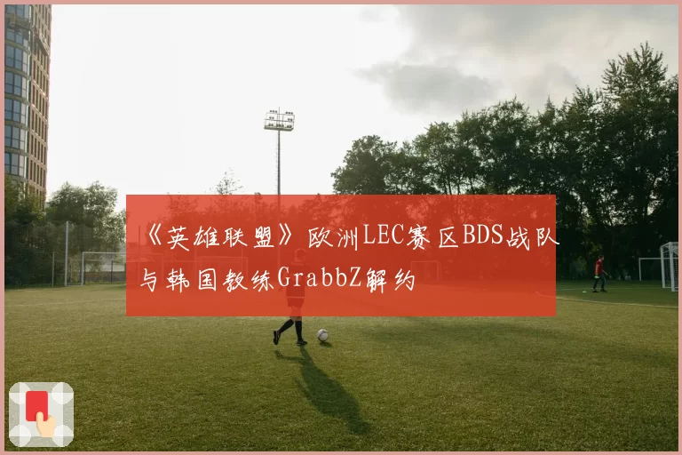《英雄联盟》欧洲LEC赛区BDS战队与韩国教练GrabbZ解约