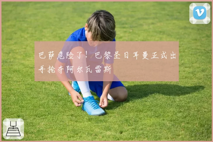 巴萨危险了！巴黎圣日耳曼正式出手抢夺阿尔瓦雷斯