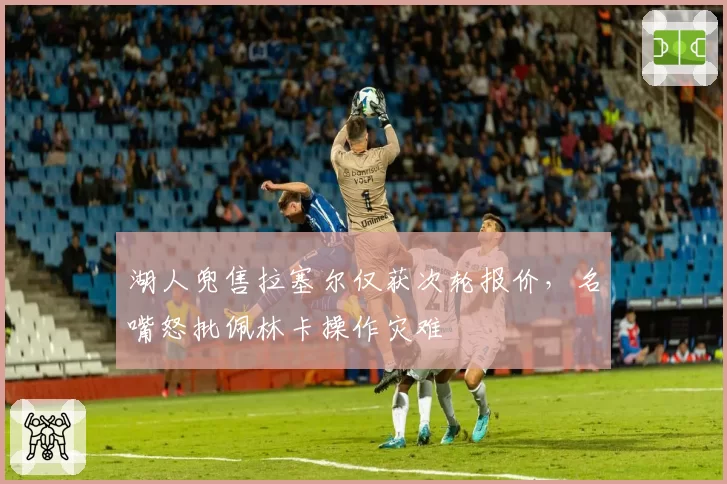 湖人兜售拉塞尔仅获次轮报价，名嘴怒批佩林卡操作灾难