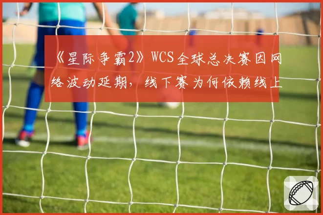 《星际争霸2》WCS全球总决赛因网络波动延期,线下赛为何依赖线上服务器?