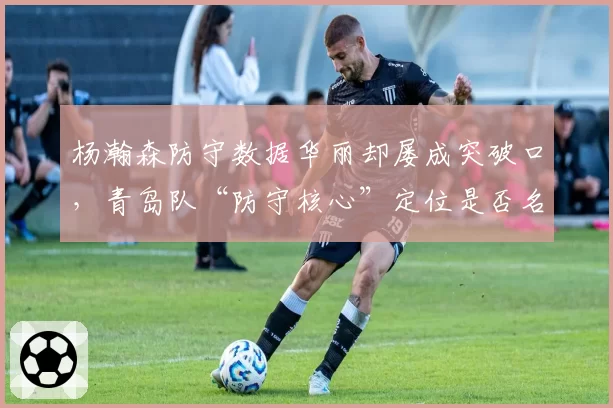 杨瀚森防守数据华丽却屡成突破口，青岛队“防守核心”定位是否名不副实？