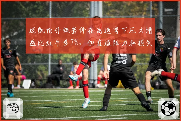 迈凯伦升级套件在高速弯下压力增益比红牛多7%，但直道阻力和损失抵消收益