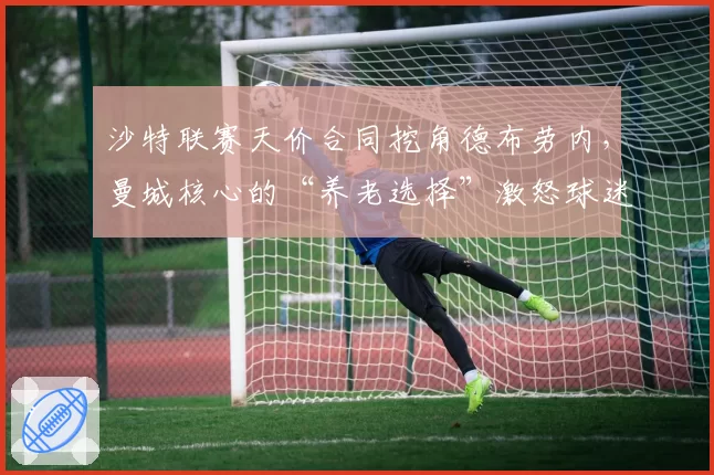 沙特联赛天价合同挖角德布劳内，曼城核心的“养老选择”激怒球迷