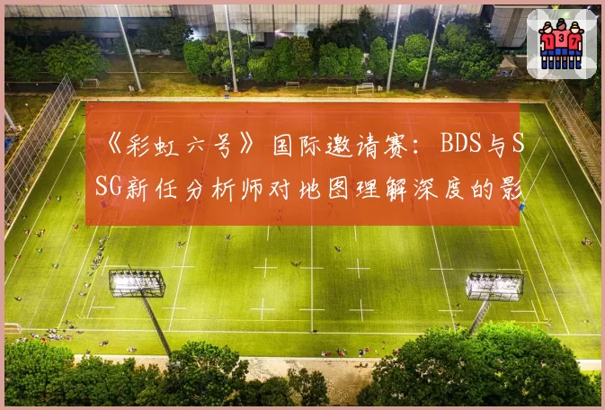 《彩虹六号》国际邀请赛：BDS与SSG新任分析师对地图理解深度的影响评估