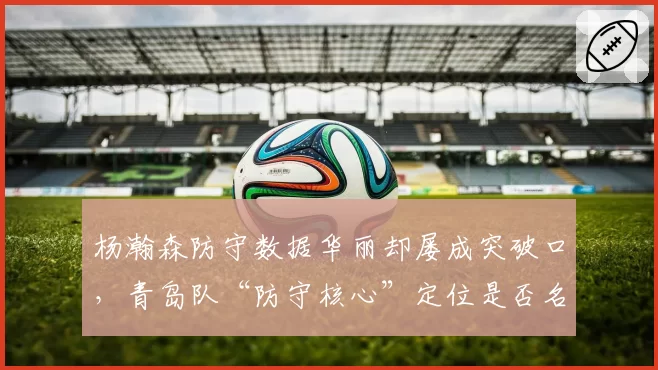 杨瀚森防守数据华丽却屡成突破口,青岛队“防守核心”定位是否名不副实?