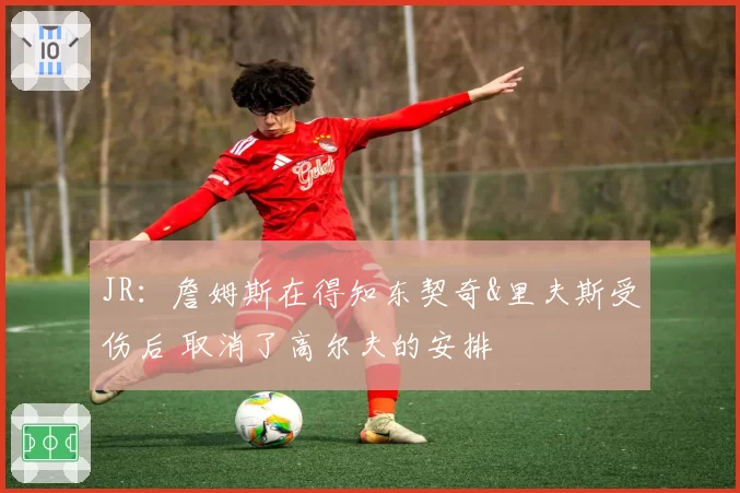 JR：詹姆斯在得知东契奇&里夫斯受伤后 取消了高尔夫的安排
