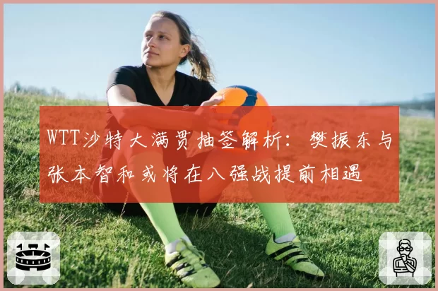 WTT沙特大满贯抽签解析：樊振东与张本智和或将在八强战提前相遇