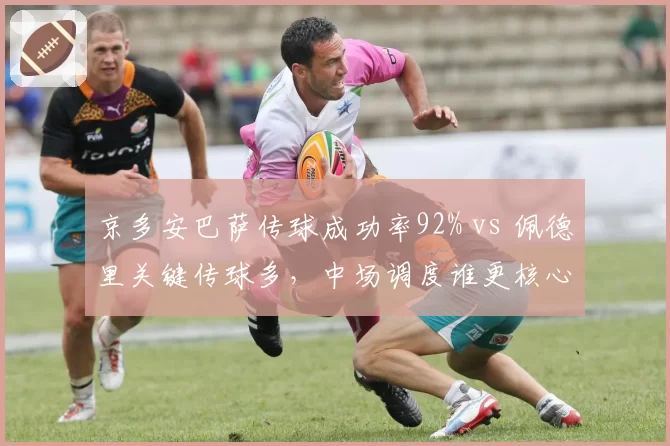京多安巴萨传球成功率92% vs 佩德里关键传球多,中场调度谁更核心?