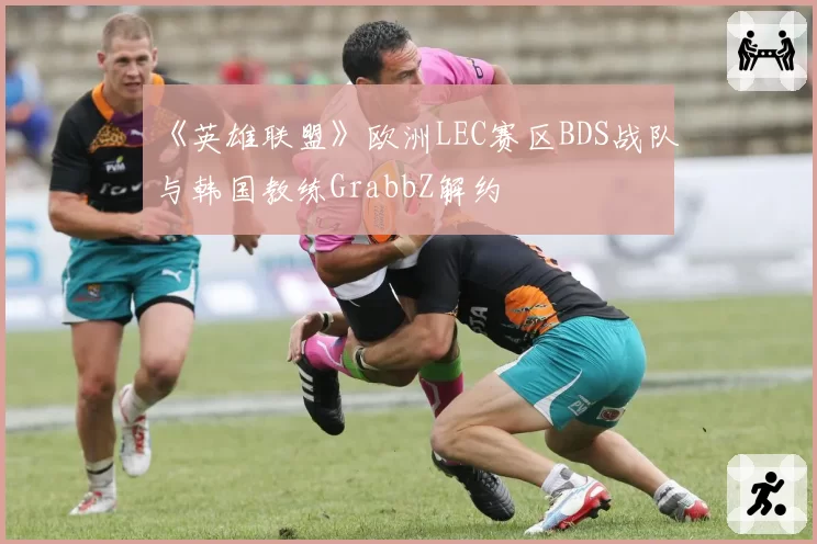《英雄联盟》欧洲LEC赛区BDS战队与韩国教练GrabbZ解约