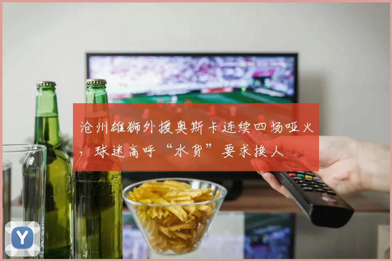 沧州雄狮外援奥斯卡连续四场哑火，球迷高呼“水货”要求换人