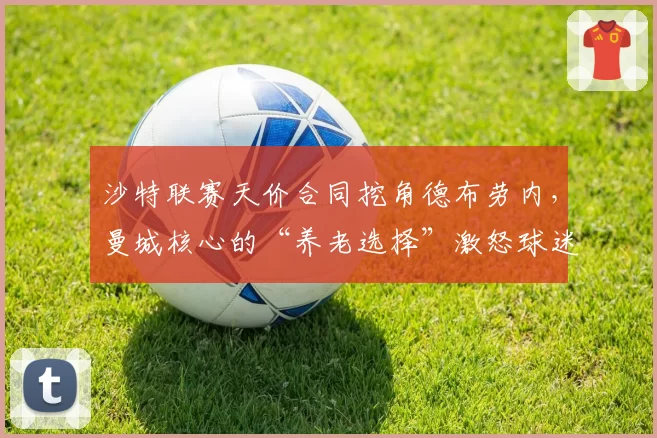 沙特联赛天价合同挖角德布劳内，曼城核心的“养老选择”激怒球迷