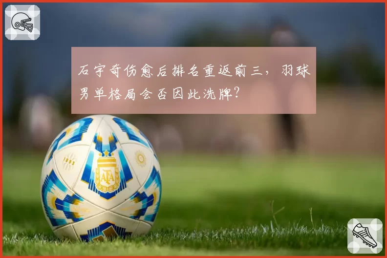 石宇奇伤愈后排名重返前三，羽球男单格局会否因此洗牌？