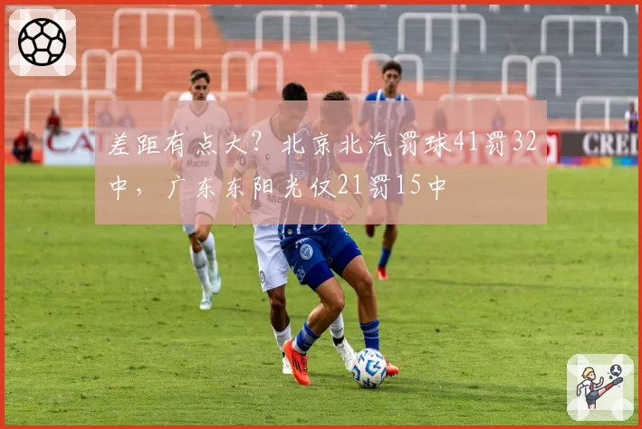 差距有点大？北京北汽罚球41罚32中，广东东阳光仅21罚15中