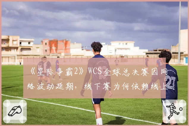 《星际争霸2》WCS全球总决赛因网络波动延期,线下赛为何依赖线上服务器?