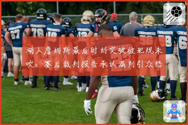 湖人詹姆斯最后时刻突破被犯规未吹，赛后裁判报告承认漏判引众怒