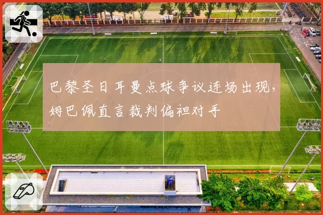 巴黎圣日耳曼点球争议连场出现，姆巴佩直言裁判偏袒对手