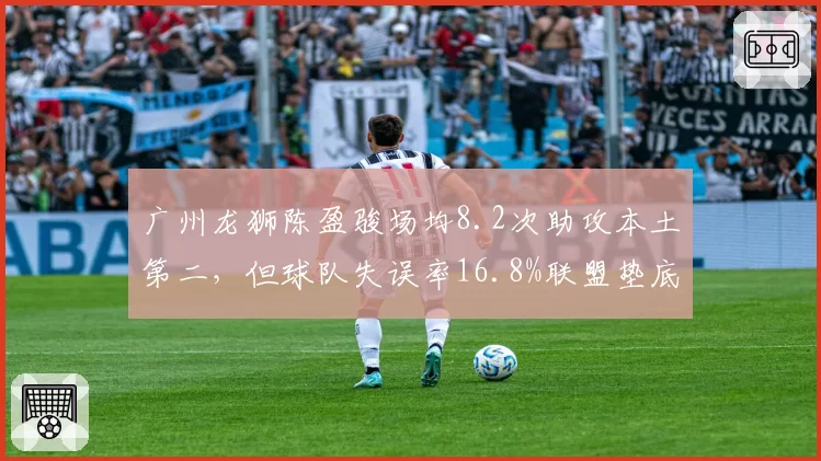 广州龙狮陈盈骏场均8.2次助攻本土第二，但球队失误率16.8%联盟垫底暴露传球风险