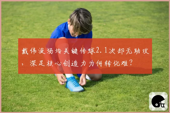 戴伟浚场均关键传球2.1次却无助攻，深足核心创造力为何转化难？