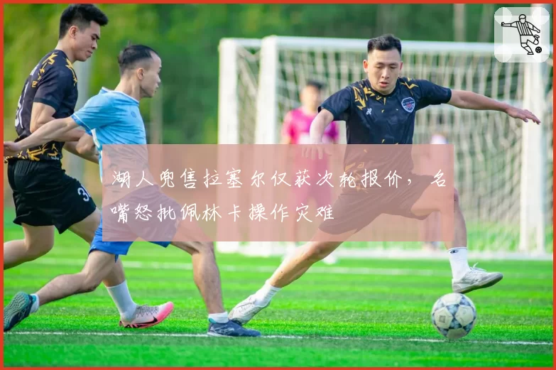 湖人兜售拉塞尔仅获次轮报价，名嘴怒批佩林卡操作灾难