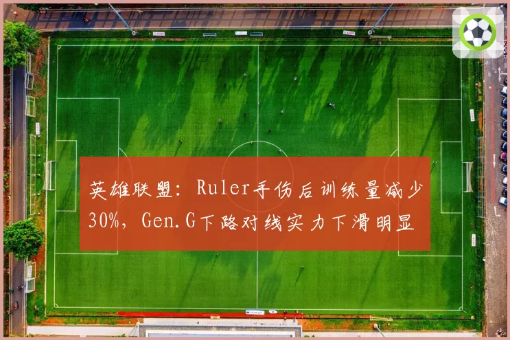英雄联盟：Ruler手伤后训练量减少30%，Gen.G下路对线实力下滑明显