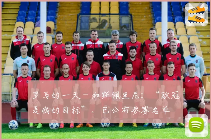 罗马的一天 - 加斯佩里尼：“欧冠是我的目标”。已公布参赛名单