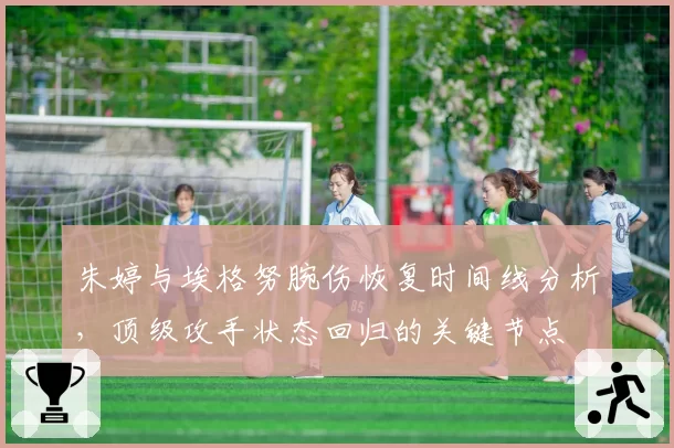 朱婷与埃格努腕伤恢复时间线分析，顶级攻手状态回归的关键节点
